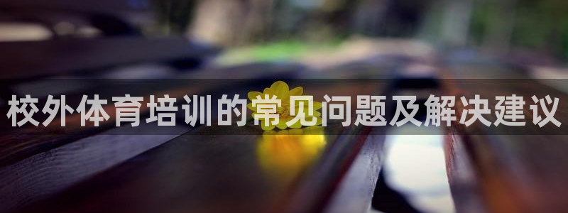 富联娱乐会员账号：校外体育培训的常见问题及解决建议