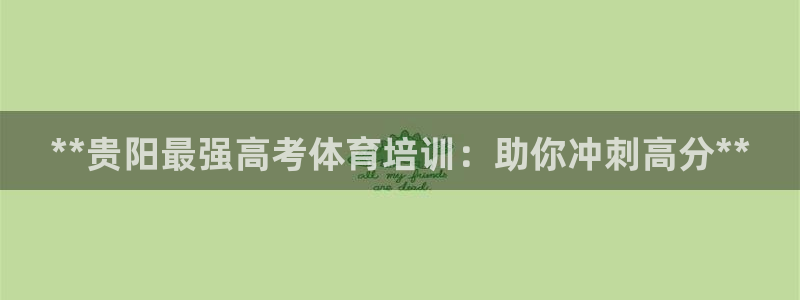 富联娱乐官方网站首页下载：**贵阳最强高考体育培训：